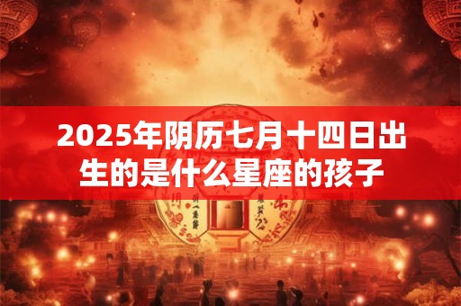 2025年阴历七月十四日出生的是什么星座的孩子