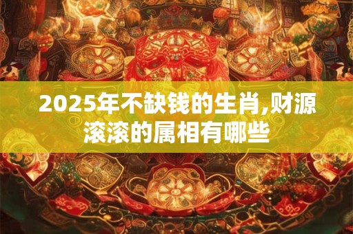 2025年不缺钱的生肖,财源滚滚的属相有哪些