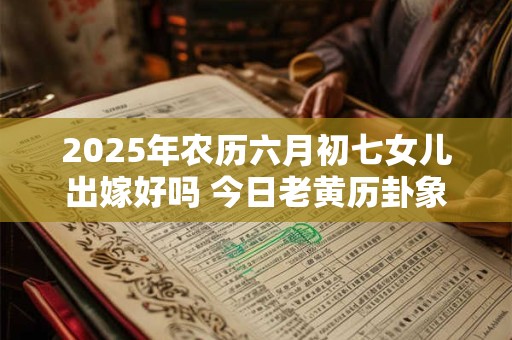 2025年农历六月初七女儿出嫁好吗 今日老黄历卦象