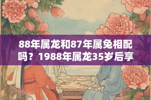 88年属龙和87年属兔相配吗？1988年属龙35岁后享福