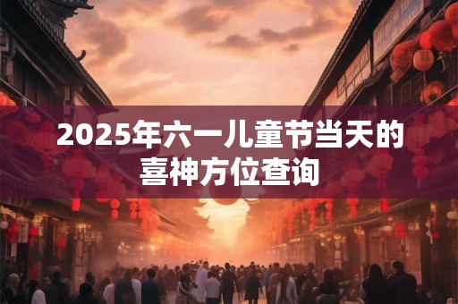 2025年六一儿童节当天的喜神方位查询