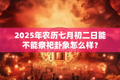 2025年农历七月初二日能不能祭祀卦象怎么样？