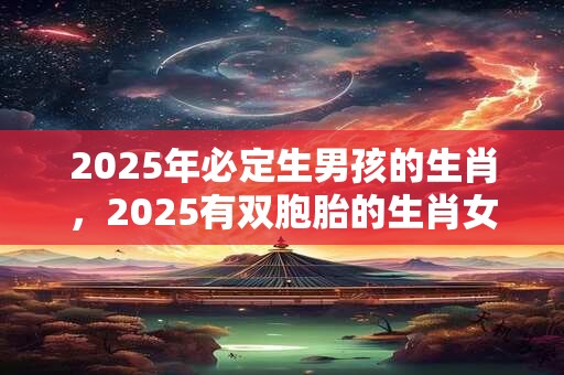 2025年必定生男孩的生肖，2025有双胞胎的生肖女