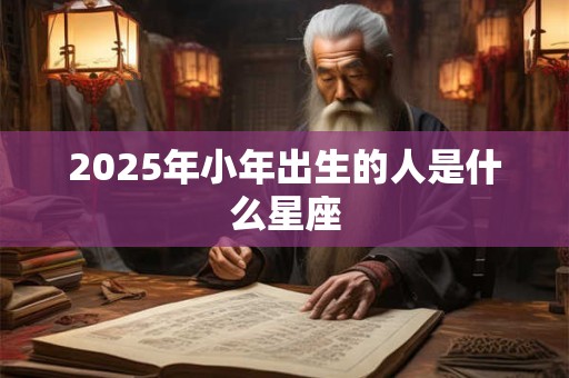 2025年小年出生的人是什么星座