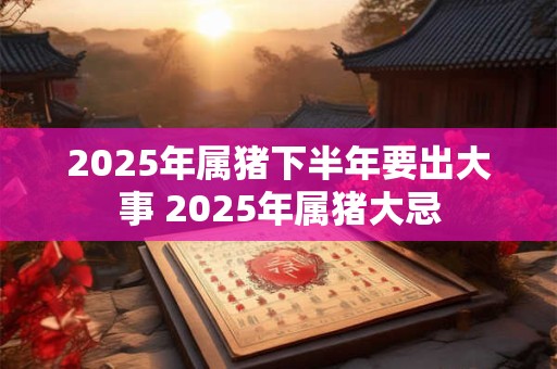 2025年属猪下半年要出大事 2025年属猪大忌