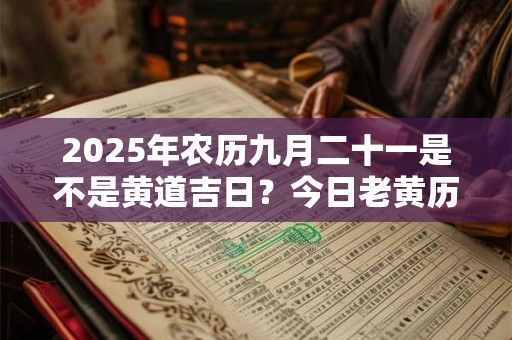 2025年农历九月二十一是不是黄道吉日?今日老黄历如何? 2025年农历九月二十一是不是黄道吉日?今日老黄历如何?