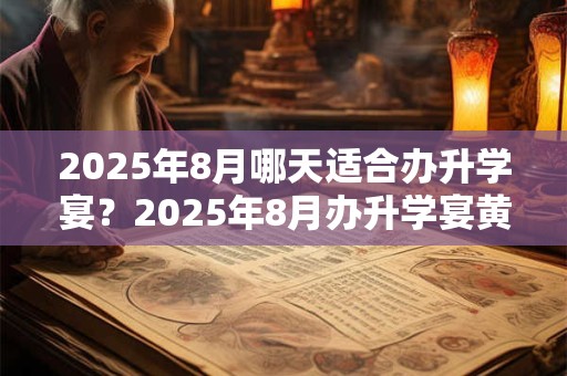 2025年8月哪天适合办升学宴？2025年8月办升学宴黄道吉日查询