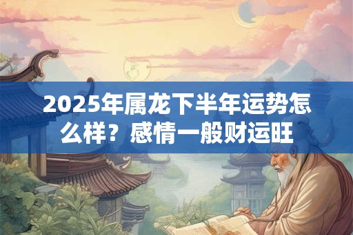 2025年属龙下半年运势怎么样？感情一般财运旺