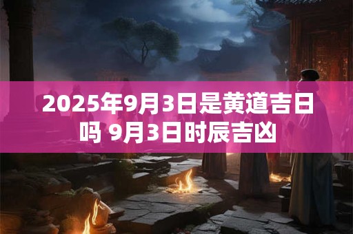 2025年9月3日是黄道吉日吗 9月3日时辰吉凶