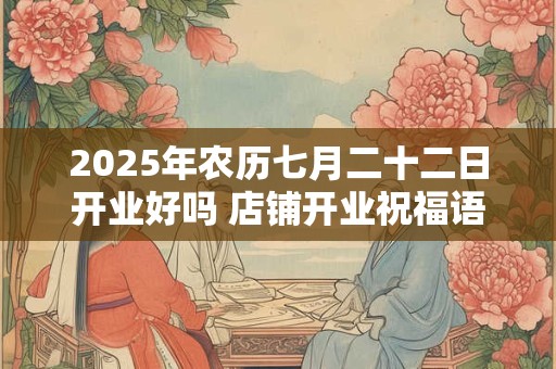 2025年农历七月二十二日开业好吗 店铺开业祝福语
