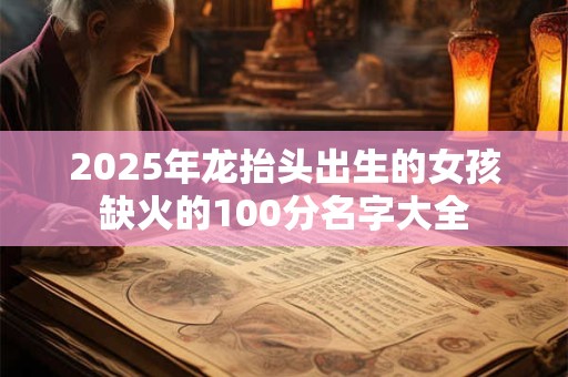 2025年龙抬头出生的女孩缺火的100分名字大全