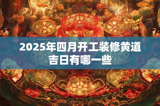 2025年四月开工装修黄道吉日有哪一些