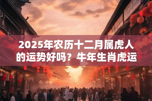 2025年农历十二月属虎人的运势好吗？牛年生肖虎运势分析