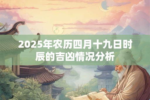 2025年农历四月十九日时辰的吉凶情况分析