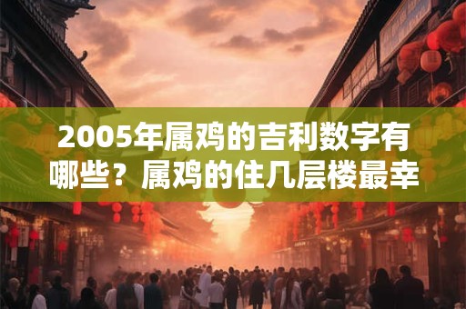 2005年属鸡的吉利数字有哪些？属鸡的住几层楼最幸运