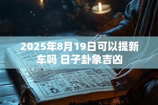 2025年8月19日可以提新车吗 日子卦象吉凶