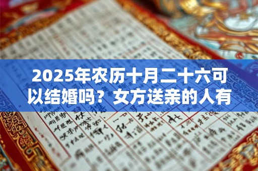 2025年农历十月二十六可以结婚吗？女方送亲的人有什么讲究？
