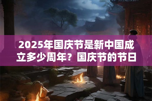 2025年国庆节是新中国成立多少周年？国庆节的节日风俗有哪些？