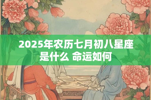 2025年农历七月初八星座是什么 命运如何