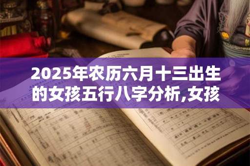 2025年农历六月十三出生的女孩五行八字分析,女孩名字分享