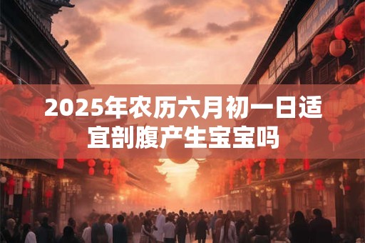 2025年农历六月初一日适宜剖腹产生宝宝吗