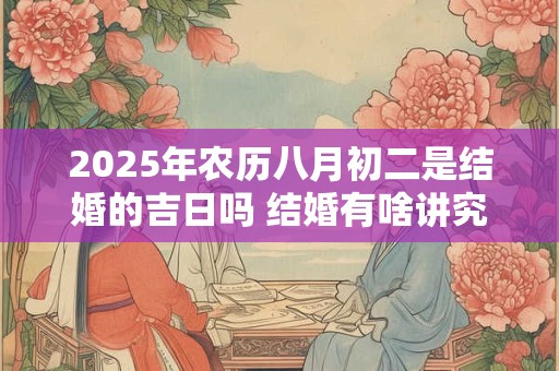 2025年农历八月初二是结婚的吉日吗 结婚有啥讲究
