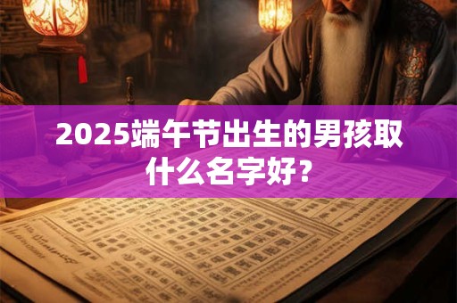2025端午节出生的男孩取什么名字好？
