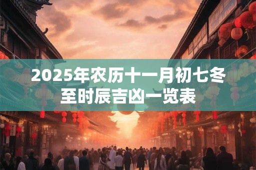 2025年农历十一月初七冬至时辰吉凶一览表