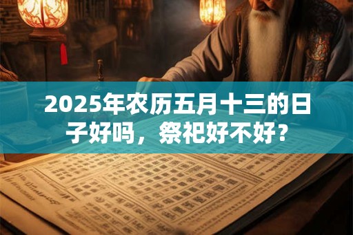 2025年农历五月十三的日子好吗，祭祀好不好？
