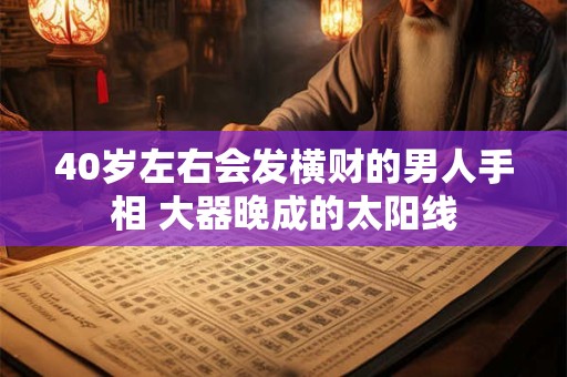 40岁左右会发横财的男人手相 大器晚成的太阳线
