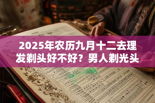 2025年农历九月十二去理发剃头好不好？男人剃光头的讲究