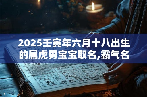 2025壬寅年六月十八出生的属虎男宝宝取名,霸气名字