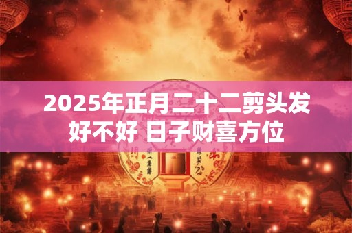 2025年正月二十二剪头发好不好 日子财喜方位