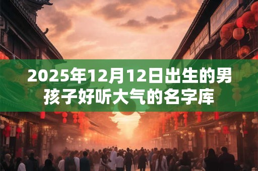 2025年12月12日出生的男孩子好听大气的名字库