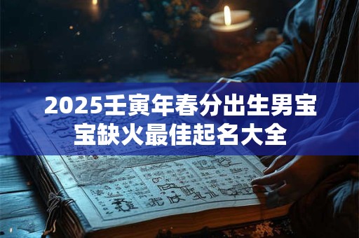 2025壬寅年春分出生男宝宝缺火最佳起名大全