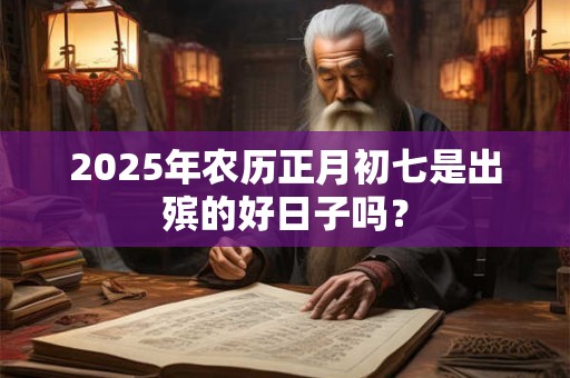 2025年农历正月初七是出殡的好日子吗？