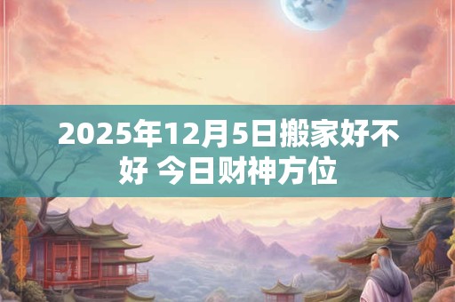 2025年12月5日搬家好不好 今日财神方位