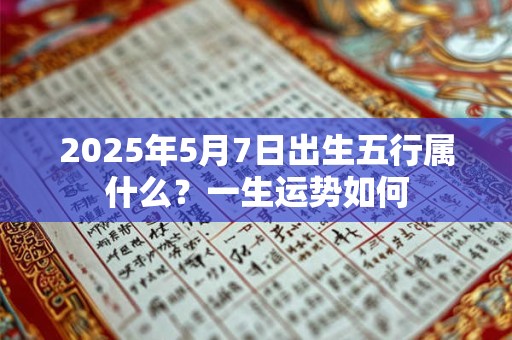 2025年5月7日出生五行属什么？一生运势如何