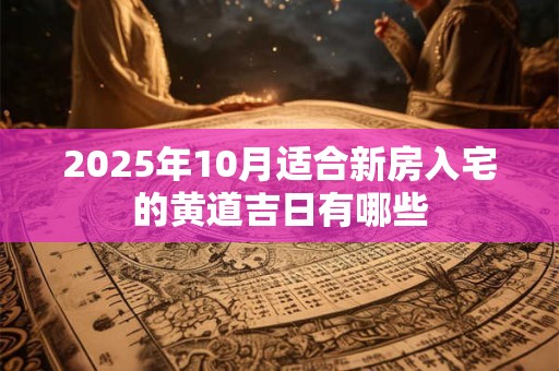 2025年10月适合新房入宅的黄道吉日有哪些