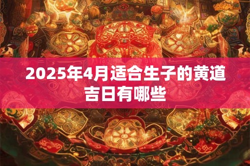 2025年4月适合生子的黄道吉日有哪些