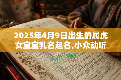 2025年4月9日出生的属虎女宝宝乳名起名,小众动听的女宝宝乳名