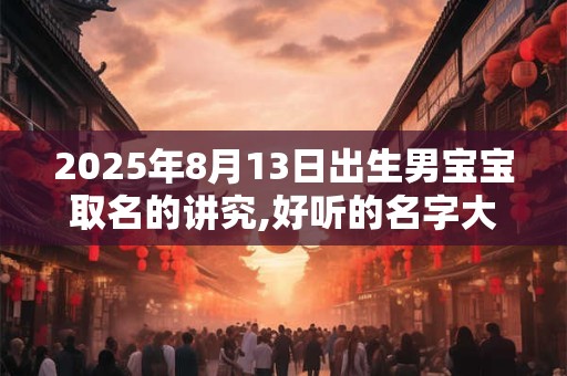 2025年8月13日出生男宝宝取名的讲究,好听的名字大全