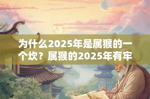 为什么2025年是属猴的一个坎？属猴的2025年有牢狱之灾吗？