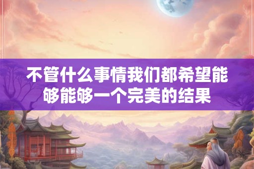 不管什么事情我们都希望能够能够一个完美的结果