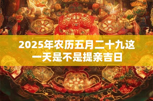 2025年农历五月二十九这一天是不是提亲吉日