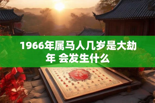 1966年属马人几岁是大劫年 会发生什么