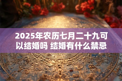 2025年农历七月二十九可以结婚吗 结婚有什么禁忌