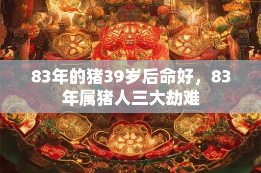 83年的猪39岁后命好，83年属猪人三大劫难