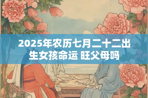 2025年农历七月二十二出生女孩命运 旺父母吗