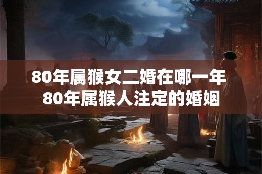 80年属猴女二婚在哪一年 80年属猴人注定的婚姻